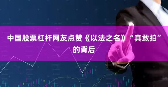 中国股票杠杆网友点赞《以法之名》“真敢拍”的背后