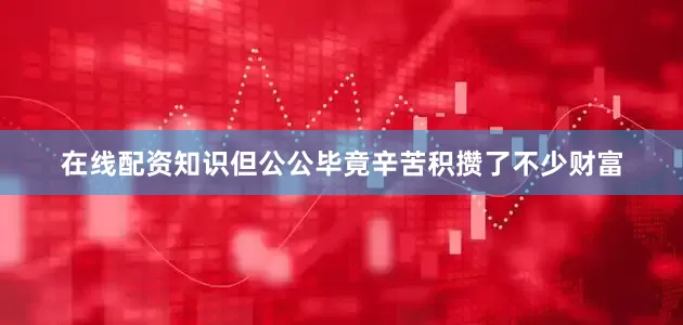 在线配资知识但公公毕竟辛苦积攒了不少财富