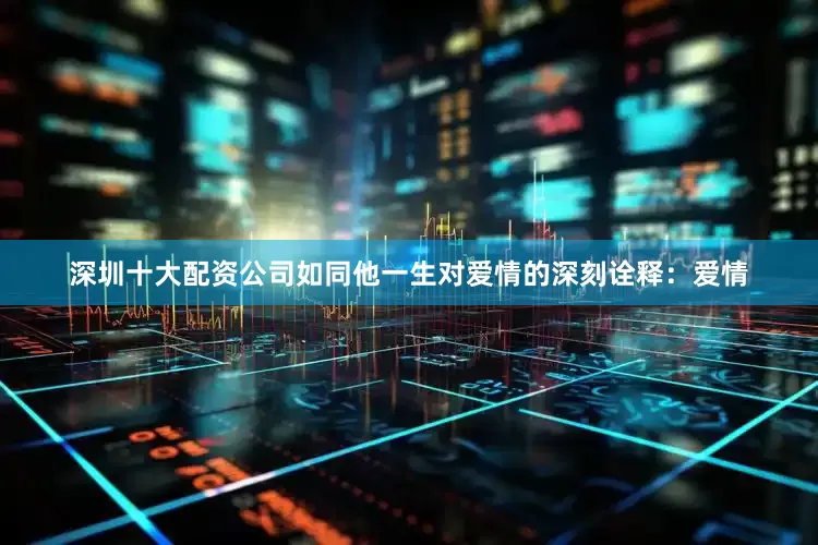 深圳十大配资公司如同他一生对爱情的深刻诠释：爱情
