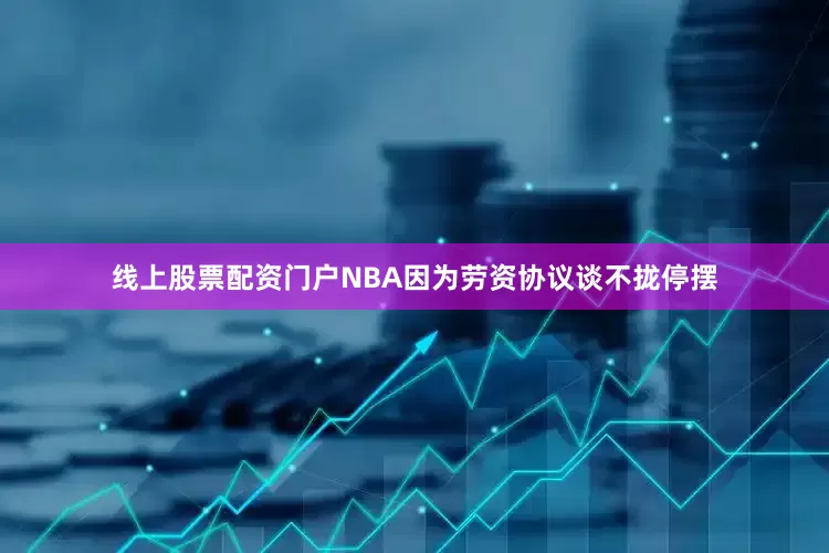 线上股票配资门户NBA因为劳资协议谈不拢停摆
