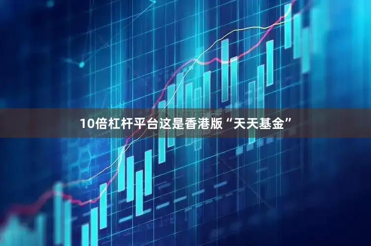10倍杠杆平台这是香港版“天天基金”