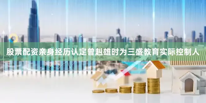 股票配资亲身经历认定曾赳雄时为三盛教育实际控制人