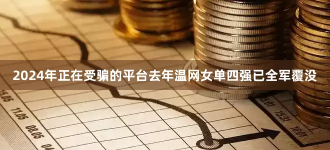 2024年正在受骗的平台去年温网女单四强已全军覆没