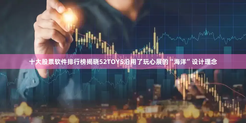 十大股票软件排行榜揭晓52TOYS沿用了玩心展的“海洋”设计理念