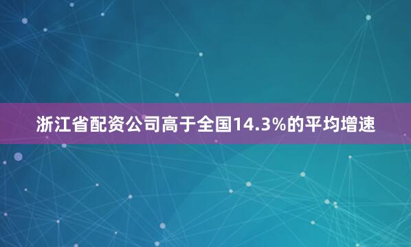 浙江省配资公司高于全国14.3%的平均增速