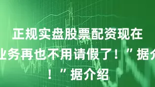 正规实盘股票配资现在办业务再也不用请假了！”据介绍