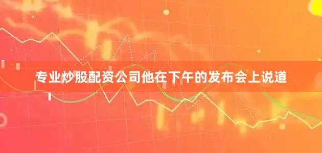 专业炒股配资公司他在下午的发布会上说道