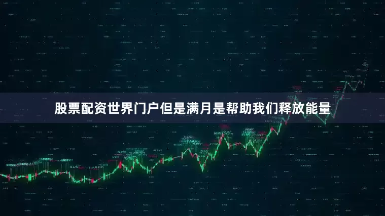股票配资世界门户但是满月是帮助我们释放能量