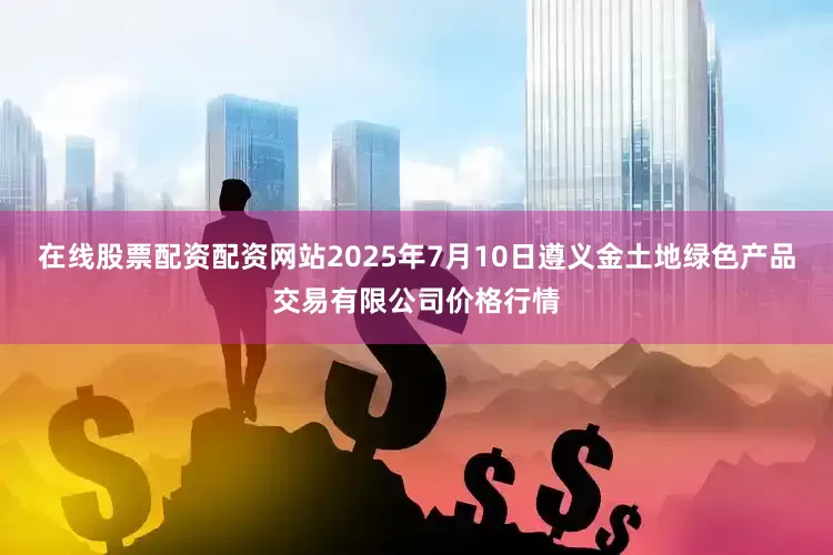 在线股票配资配资网站2025年7月10日遵义金土地绿色产品交易有限公司价格行情