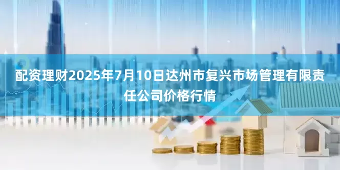 配资理财2025年7月10日达州市复兴市场管理有限责任公司价格行情