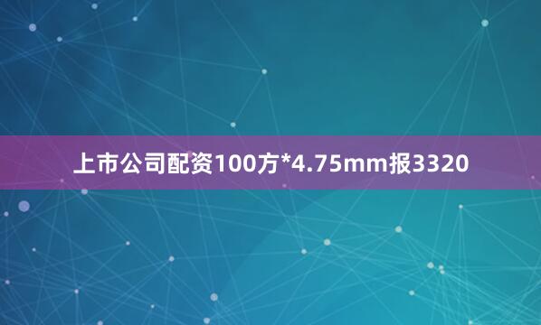 上市公司配资100方*4.75mm报3320