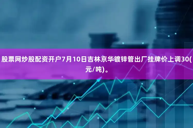股票网炒股配资开户7月10日吉林京华镀锌管出厂挂牌价上调30(元/吨)。