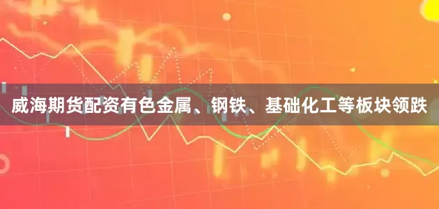 威海期货配资有色金属、钢铁、基础化工等板块领跌
