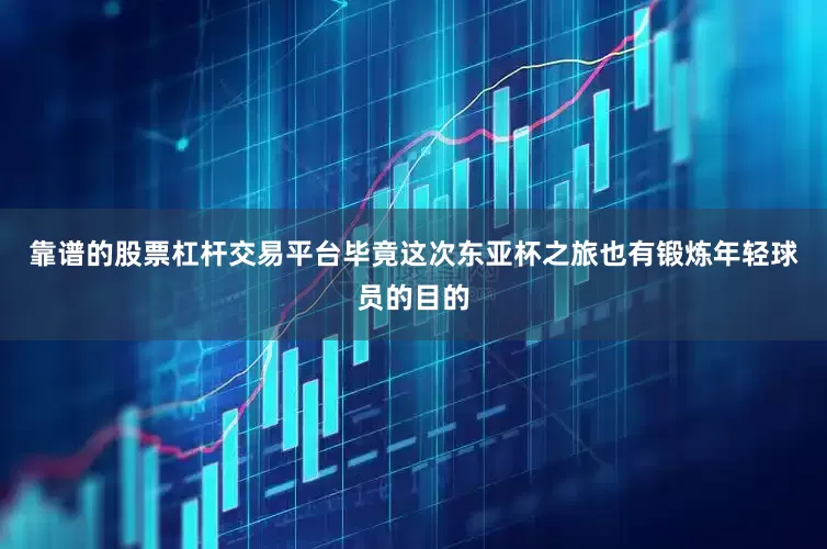 靠谱的股票杠杆交易平台毕竟这次东亚杯之旅也有锻炼年轻球员的目的