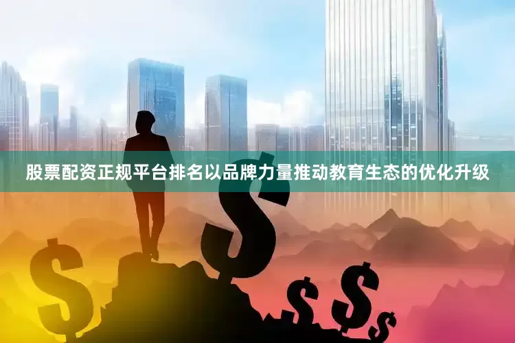 股票配资正规平台排名以品牌力量推动教育生态的优化升级