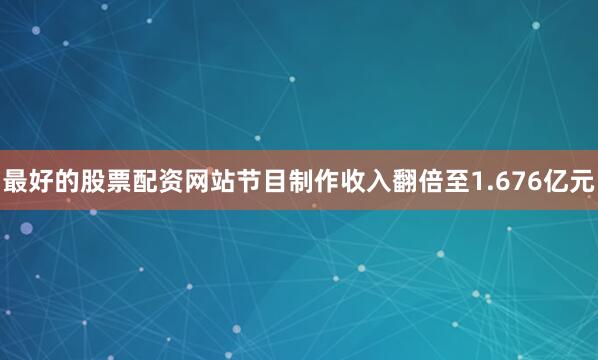 最好的股票配资网站节目制作收入翻倍至1.676亿元