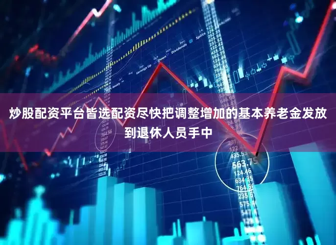 炒股配资平台皆选配资尽快把调整增加的基本养老金发放到退休人员手中