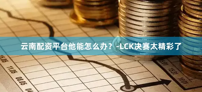 云南配资平台他能怎么办？-LCK决赛太精彩了
