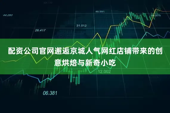 配资公司官网邂逅京城人气网红店铺带来的创意烘焙与新奇小吃