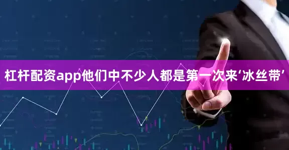 杠杆配资app他们中不少人都是第一次来‘冰丝带’
