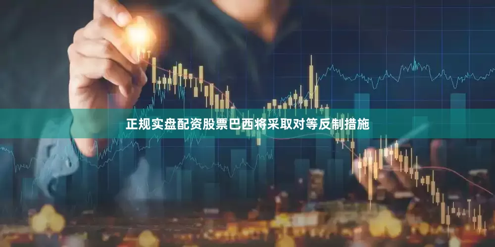 正规实盘配资股票巴西将采取对等反制措施