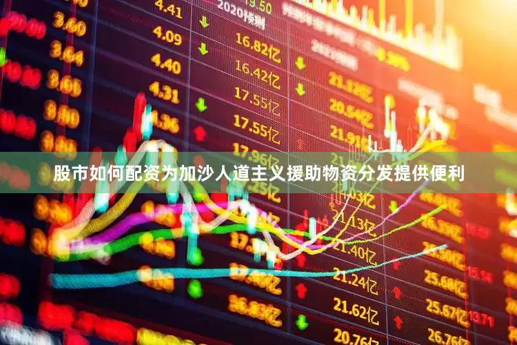 股市如何配资为加沙人道主义援助物资分发提供便利