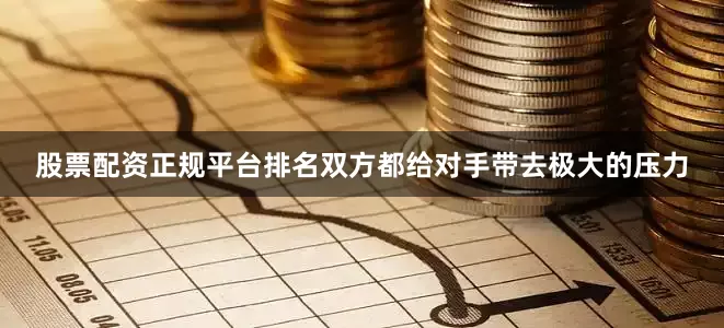 股票配资正规平台排名双方都给对手带去极大的压力