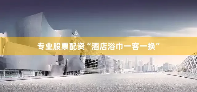 专业股票配资“酒店浴巾一客一换”