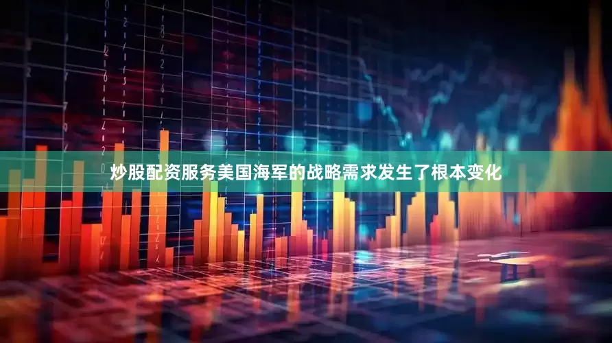 炒股配资服务美国海军的战略需求发生了根本变化