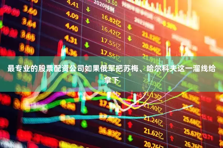 最专业的股票配资公司如果俄军把苏梅、哈尔科夫这一溜线给拿下