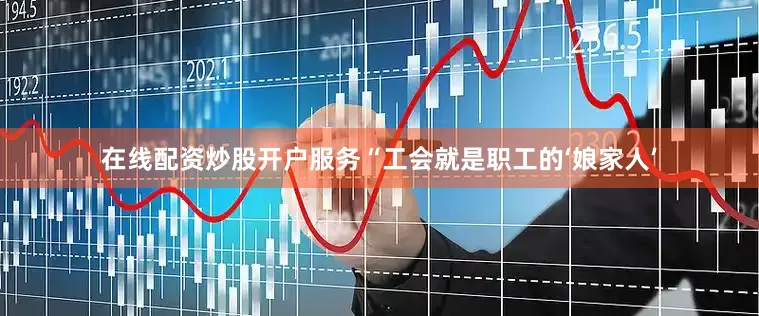 在线配资炒股开户服务“工会就是职工的‘娘家人’