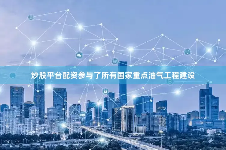 炒股平台配资参与了所有国家重点油气工程建设