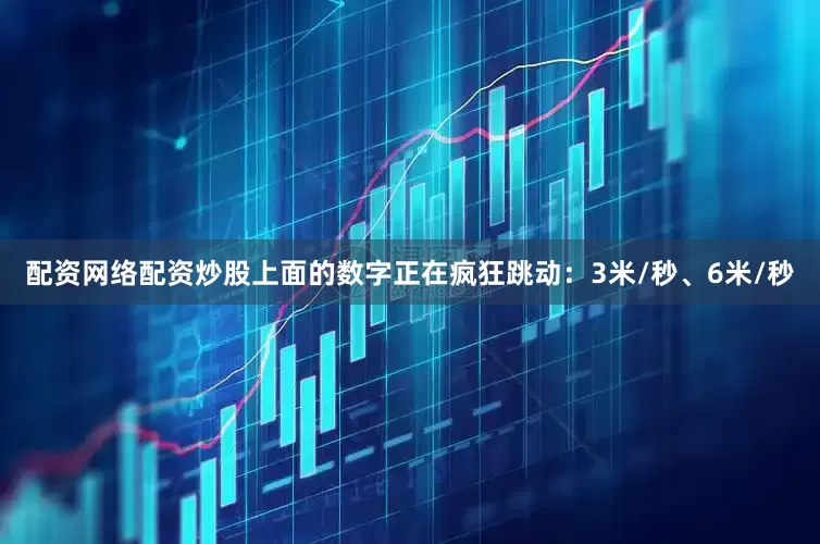 配资网络配资炒股上面的数字正在疯狂跳动：3米/秒、6米/秒