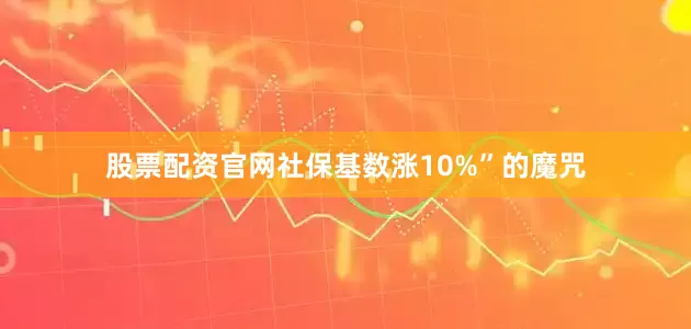 股票配资官网社保基数涨10%”的魔咒