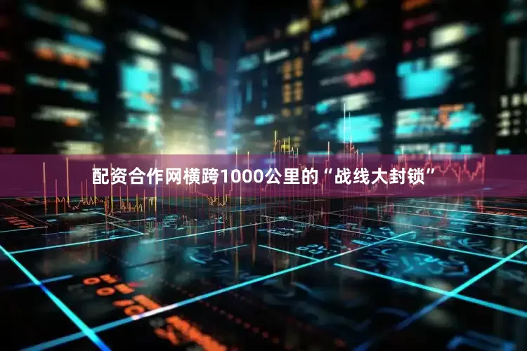 配资合作网横跨1000公里的“战线大封锁”