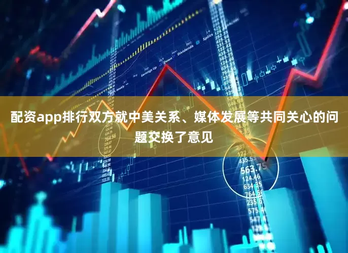 配资app排行双方就中美关系、媒体发展等共同关心的问题交换了意见