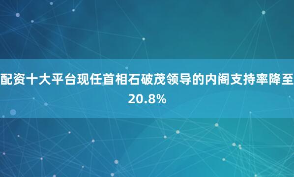 配资十大平台现任首相石破茂领导的内阁支持率降至20.8%