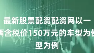 最新股票配资配资网以一辆含税价150万元的车型为例