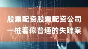 股票配资股票配资公司一桩看似普通的失踪案