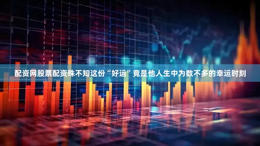 配资网股票配资殊不知这份“好运”竟是他人生中为数不多的幸运时刻