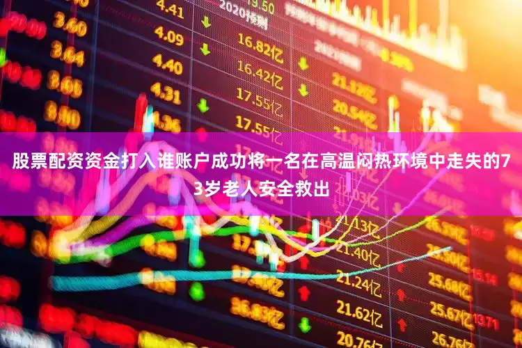 股票配资资金打入谁账户成功将一名在高温闷热环境中走失的73岁老人安全救出