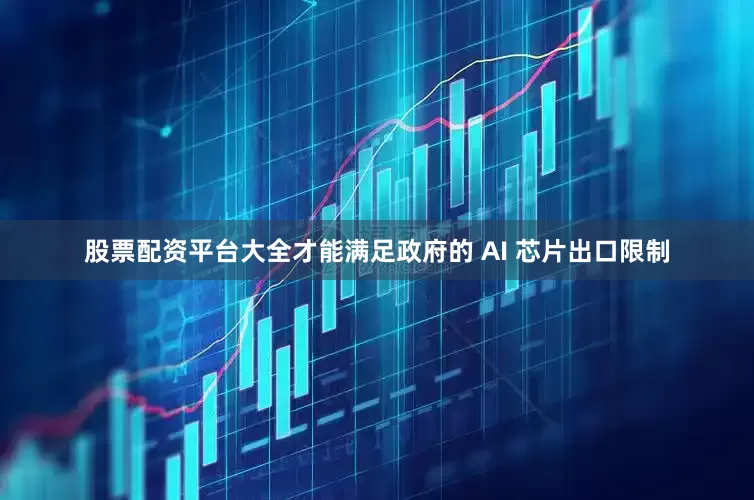 股票配资平台大全才能满足政府的 AI 芯片出口限制