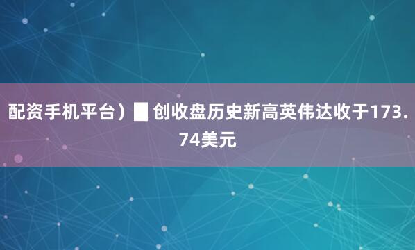 配资手机平台）▊创收盘历史新高英伟达收于173.74美元