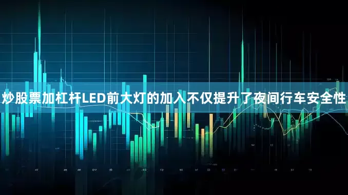 炒股票加杠杆LED前大灯的加入不仅提升了夜间行车安全性