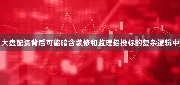 大盘配资背后可能暗含装修和监理招投标的复杂逻辑中