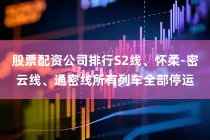 股票配资公司排行S2线、怀柔-密云线、通密线所有列车全部停运