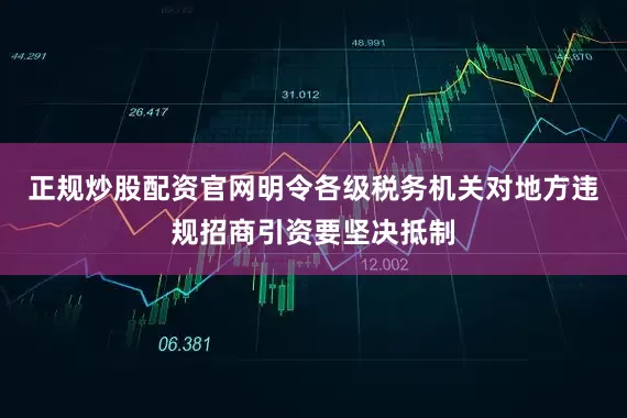 正规炒股配资官网明令各级税务机关对地方违规招商引资要坚决抵制