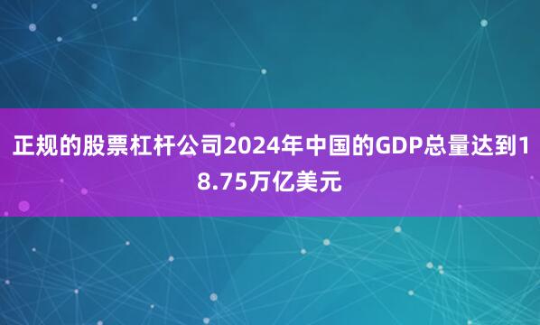 正规的股票杠杆公司2024年中国的GDP总量达到18.75万亿美元
