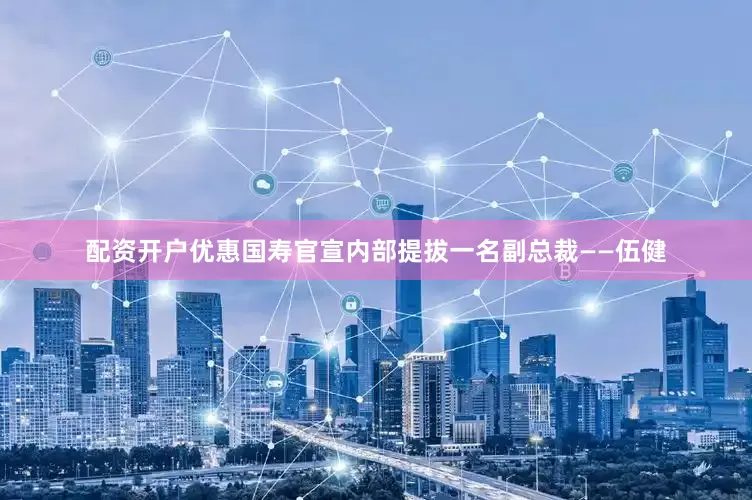 配资开户优惠国寿官宣内部提拔一名副总裁——伍健
