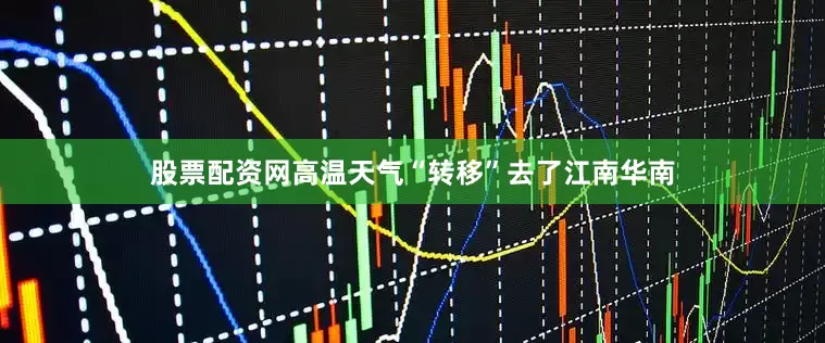股票配资网高温天气“转移”去了江南华南